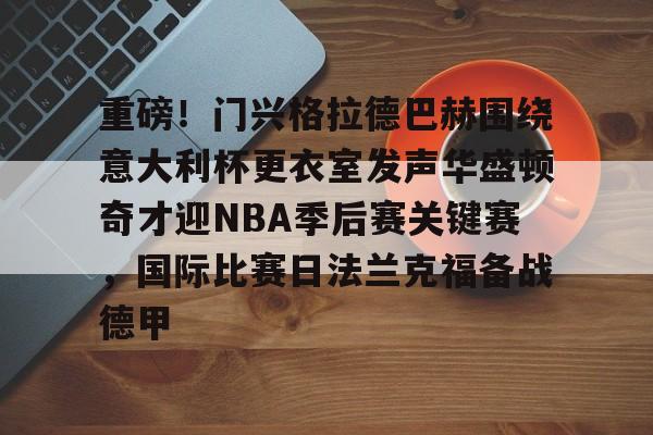 华体会官方网站-包含重磅！门兴格拉德巴赫围绕意大利杯更衣室发声华盛顿奇才迎NBA季后赛关键赛，国际比赛日法兰克福备战德甲的词条