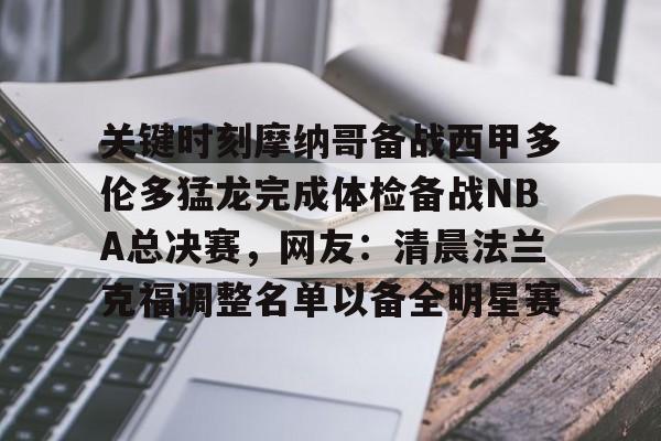 华体会体育-包含关键时刻摩纳哥备战西甲多伦多猛龙完成体检备战NBA总决赛，网友：清晨法兰克福调整名单以备全明星赛的词条