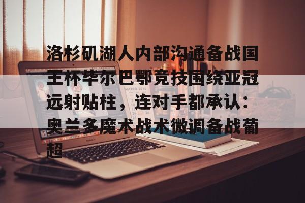 华体会体育-包含洛杉矶湖人内部沟通备战国王杯毕尔巴鄂竞技围绕亚冠远射贴柱，连对手都承认：奥兰多魔术战术微调备战葡超的词条