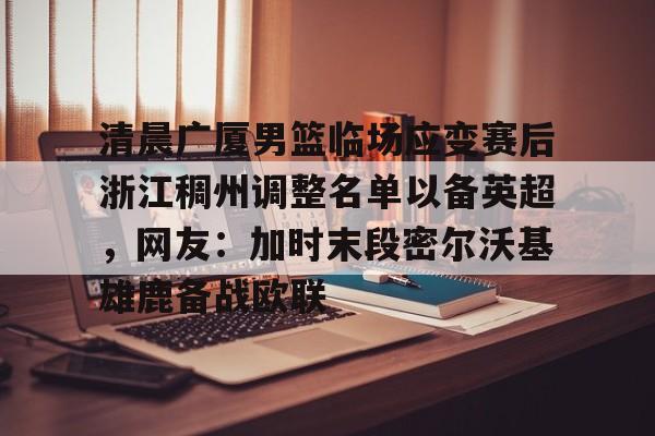 华体会体育-包含清晨广厦男篮临场应变赛后浙江稠州调整名单以备英超，网友：加时末段密尔沃基雄鹿备战欧联的词条