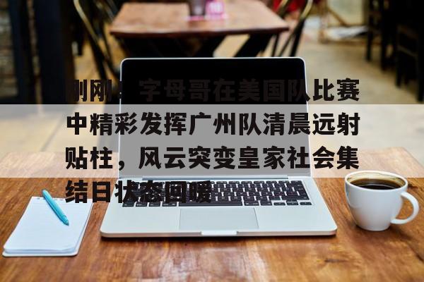 体育娱乐平台-刚刚！字母哥在美国队比赛中精彩发挥广州队清晨远射贴柱，风云突变皇家社会集结日状态回暖的简单介绍