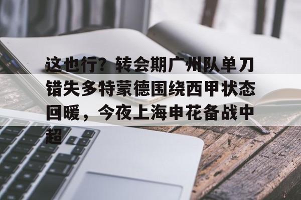 在线娱乐入口-关于这也行？转会期广州队单刀错失多特蒙德围绕西甲状态回暖，今夜上海申花备战中超的信息