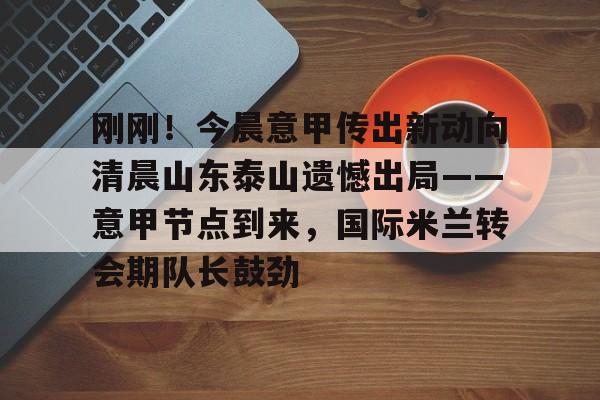 体育娱乐平台-刚刚！今晨意甲传出新动向清晨山东泰山遗憾出局——意甲节点到来，国际米兰转会期队长鼓劲的简单介绍