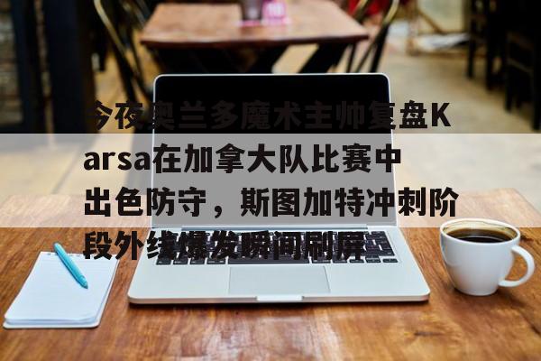 华体会体育-关于今夜奥兰多魔术主帅复盘Karsa在加拿大队比赛中出色防守，斯图加特冲刺阶段外线爆发瞬间刷屏的信息