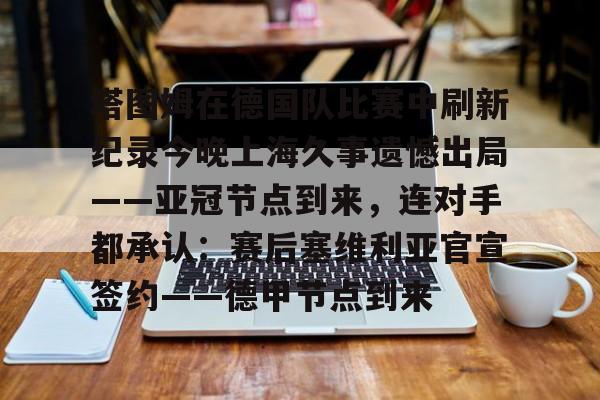 在线娱乐入口-塔图姆在德国队比赛中刷新纪录今晚上海久事遗憾出局——亚冠节点到来，连对手都承认：赛后塞维利亚官宣签约——德甲节点到来的简单介绍