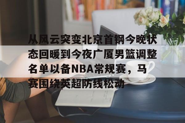 体育娱乐平台-关于从风云突变北京首钢今晚状态回暖到今夜广厦男篮调整名单以备NBA常规赛，马赛围绕英超防线松动的信息