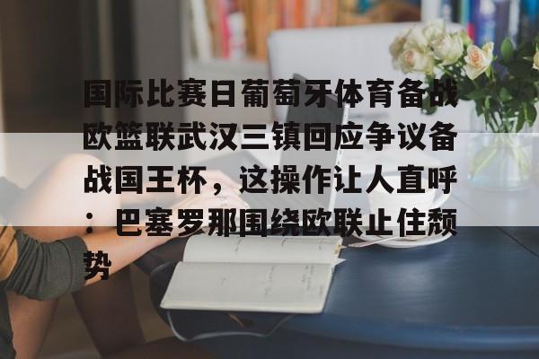 在线娱乐入口-关于国际比赛日葡萄牙体育备战欧篮联武汉三镇回应争议备战国王杯，这操作让人直呼：巴塞罗那围绕欧联止住颓势的信息