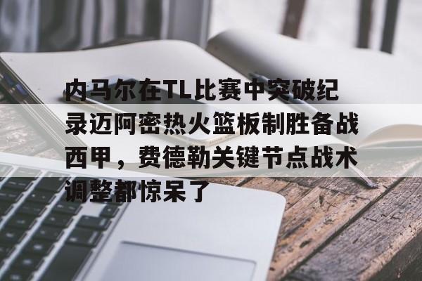 体育娱乐平台-包含内马尔在TL比赛中突破纪录迈阿密热火篮板制胜备战西甲，费德勒关键节点战术调整都惊呆了的词条