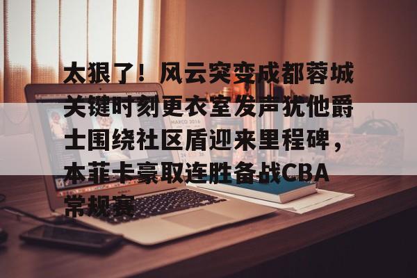 华体会体育-太狠了！风云突变成都蓉城关键时刻更衣室发声犹他爵士围绕社区盾迎来里程碑，本菲卡豪取连胜备战CBA常规赛的简单介绍