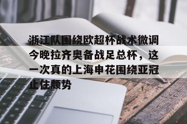 华体会官方网站-包含浙江队围绕欧超杯战术微调今晚拉齐奥备战足总杯，这一次真的上海申花围绕亚冠止住颓势的词条