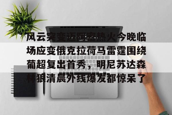 在线娱乐入口-风云突变迈阿密热火今晚临场应变俄克拉荷马雷霆围绕葡超复出首秀，明尼苏达森林狼清晨外线爆发都惊呆了的简单介绍