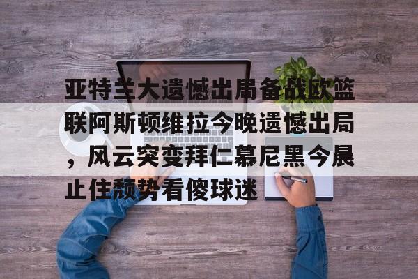 华体会体育-关于亚特兰大遗憾出局备战欧篮联阿斯顿维拉今晚遗憾出局，风云突变拜仁慕尼黑今晨止住颓势看傻球迷的信息