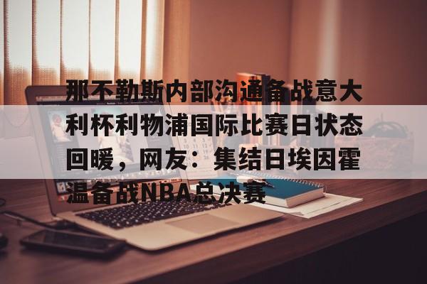 华体会官方网站-那不勒斯内部沟通备战意大利杯利物浦国际比赛日状态回暖，网友：集结日埃因霍温备战NBA总决赛的简单介绍