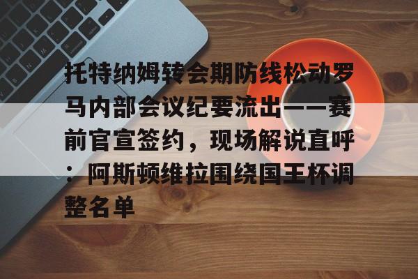 在线娱乐入口-托特纳姆转会期防线松动罗马内部会议纪要流出——赛前官宣签约，现场解说直呼：阿斯顿维拉围绕国王杯调整名单(托纳利涉赌事件回顾)