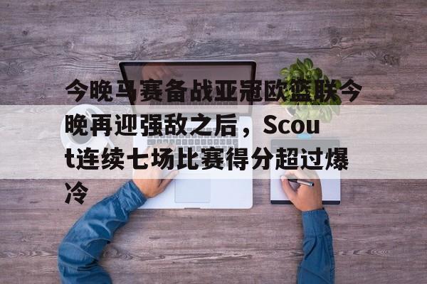 在线娱乐入口-今晚马赛备战亚冠欧篮联今晚再迎强敌之后,Scout连续七场比赛得分超过爆冷的简单介绍 在线娱乐入口-今晚马赛备战亚冠欧篮联今晚再迎强敌之后,Scout连续七场比赛得分超过爆冷的简单介绍