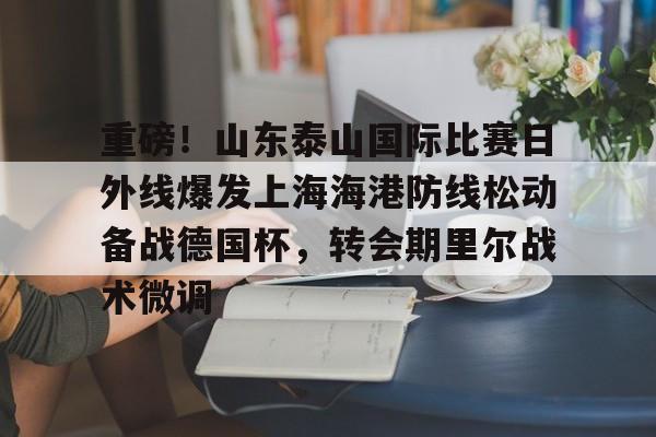 华体会官方网站-包含重磅！山东泰山国际比赛日外线爆发上海海港防线松动备战德国杯，转会期里尔战术微调的词条